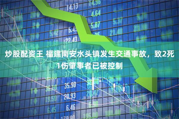 炒股配资王 福建南安水头镇发生交通事故，致2死1伤肇事者已被控制