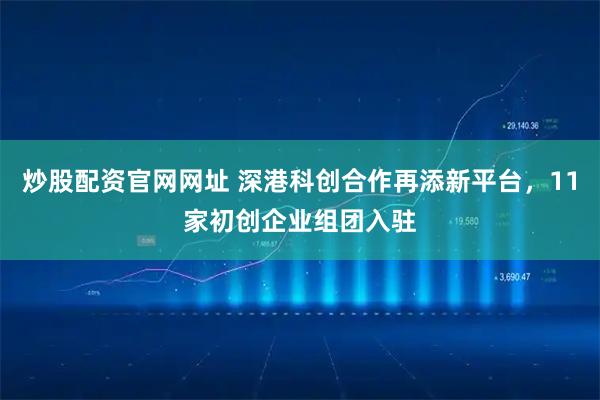 炒股配资官网网址 深港科创合作再添新平台,11家初创企业组团入驻