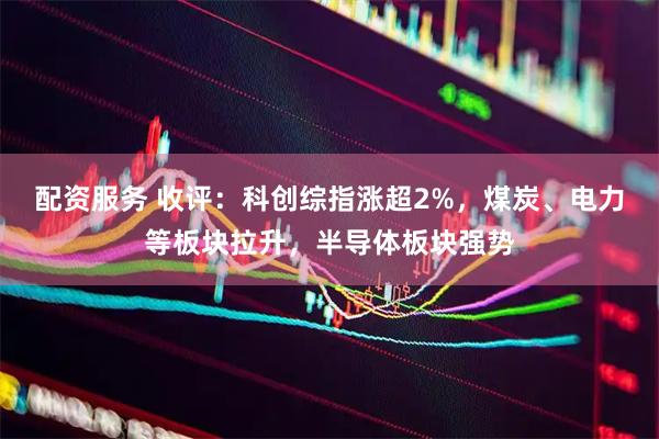 配资服务 收评：科创综指涨超2%，煤炭、电力等板块拉升，半导体板块强势