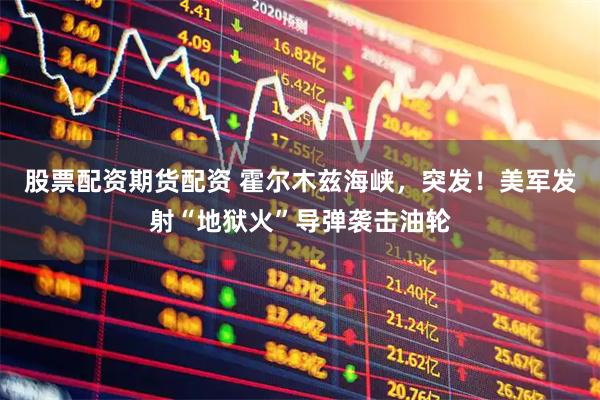 股票配资期货配资 霍尔木兹海峡，突发！美军发射“地狱火”导弹袭击油轮