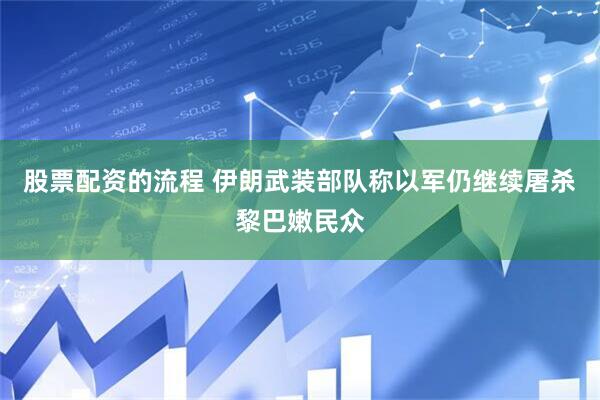 股票配资的流程 伊朗武装部队称以军仍继续屠杀黎巴嫩民众