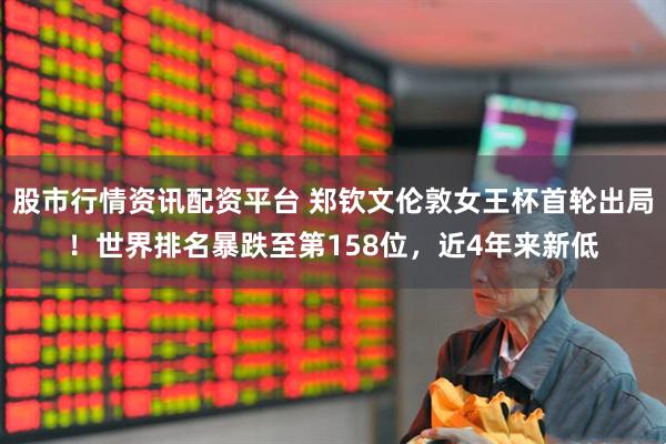股市行情资讯配资平台 郑钦文伦敦女王杯首轮出局！世界排名暴跌至第158位，近4年来新低