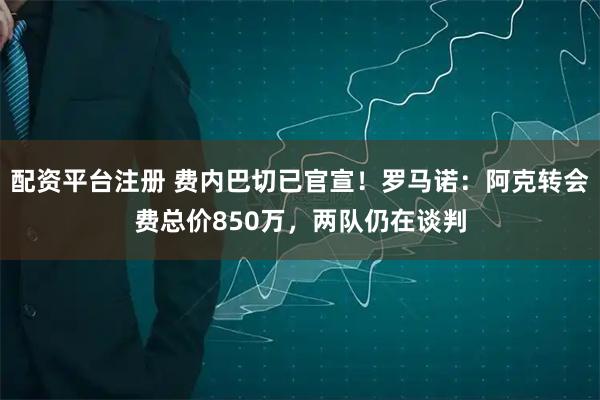 配资平台注册 费内巴切已官宣！罗马诺：阿克转会费总价850万，两队仍在谈判