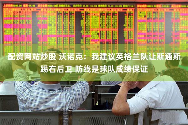 配资网站炒股 沃诺克：我建议英格兰队让斯通斯踢右后卫 防线是球队成绩保证