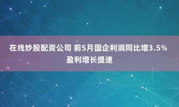 在线炒股配资公司 前5月国企利润同比增3.5% 盈利增长提速