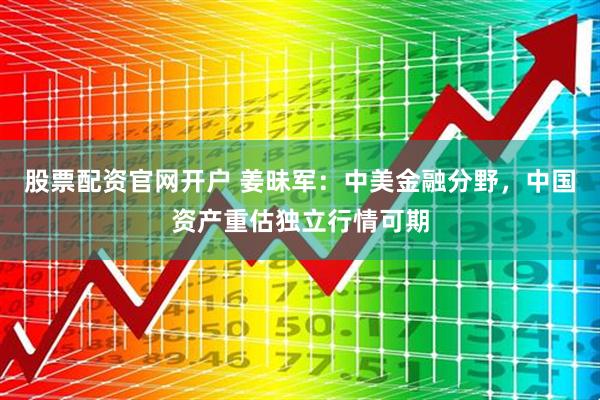 股票配资官网开户 姜昧军：中美金融分野，中国资产重估独立行情可期