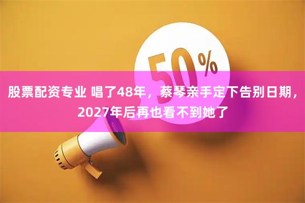 股票配资专业 唱了48年，蔡琴亲手定下告别日期，2027年后再也看不到她了