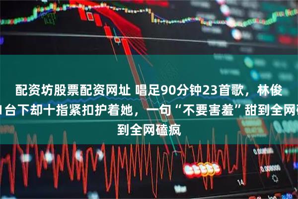 配资坊股票配资网址 唱足90分钟23首歌，林俊杰F1台下却十指紧扣护着她，一句“不要害羞”甜到全网磕疯