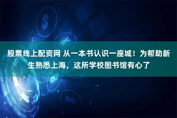 股票线上配资网 从一本书认识一座城!为帮助新生熟悉上海,这所学校图书馆有心了