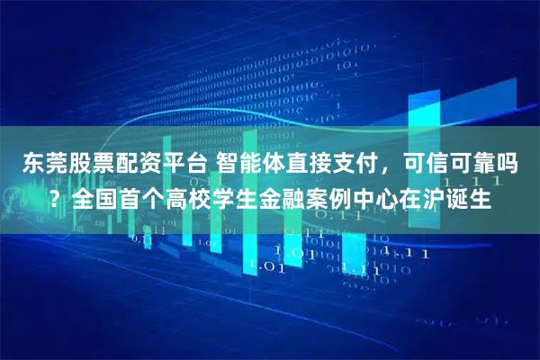 东莞股票配资平台 智能体直接支付，可信可靠吗？全国首个高校学生金融案例中心在沪诞生
